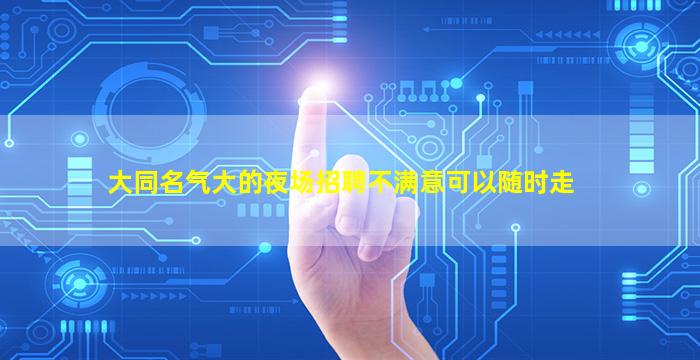 大同名气大的夜场招聘不满意可以随时走